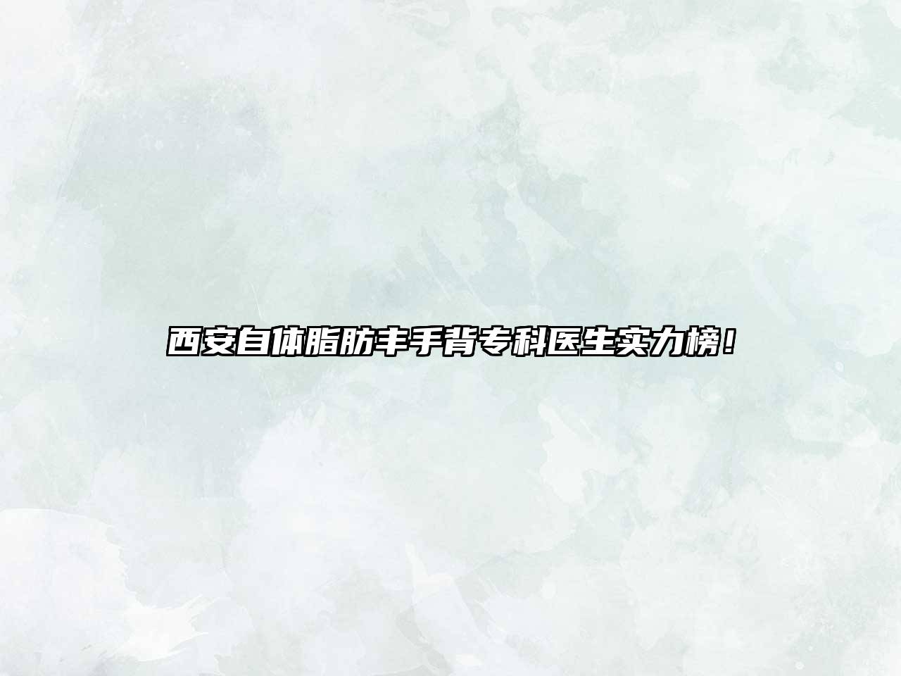 西安自体脂肪丰手背专科医生实力榜！