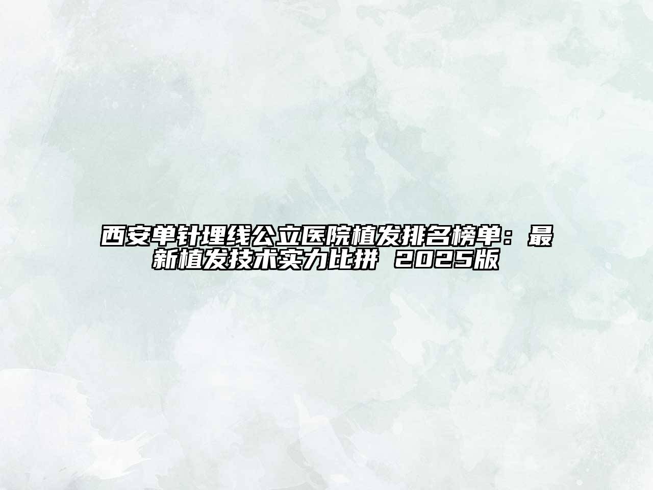西安单针埋线公立医院植发排名榜单：最新植发技术实力比拼 2025版