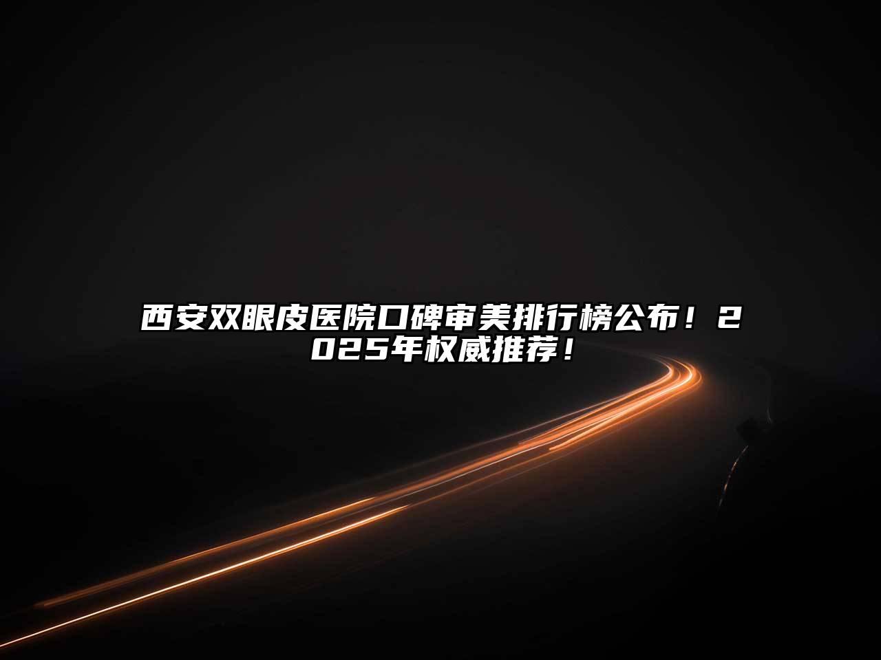 西安双眼皮医院口碑审美排行榜公布！2025年权威推荐！
