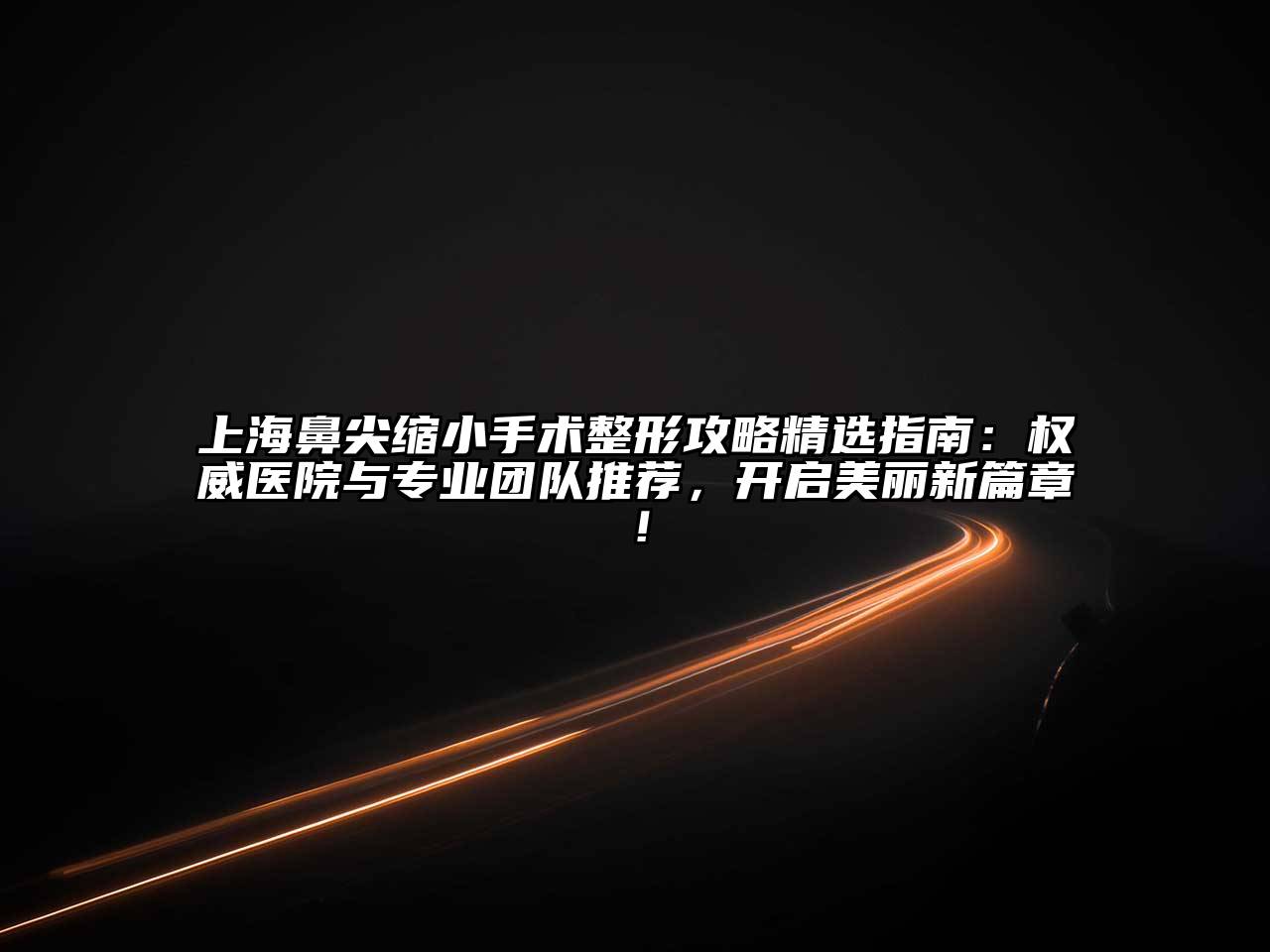 上海鼻尖缩小手术整形攻略精选指南：权威医院与专业团队推荐，开启美丽新篇章！