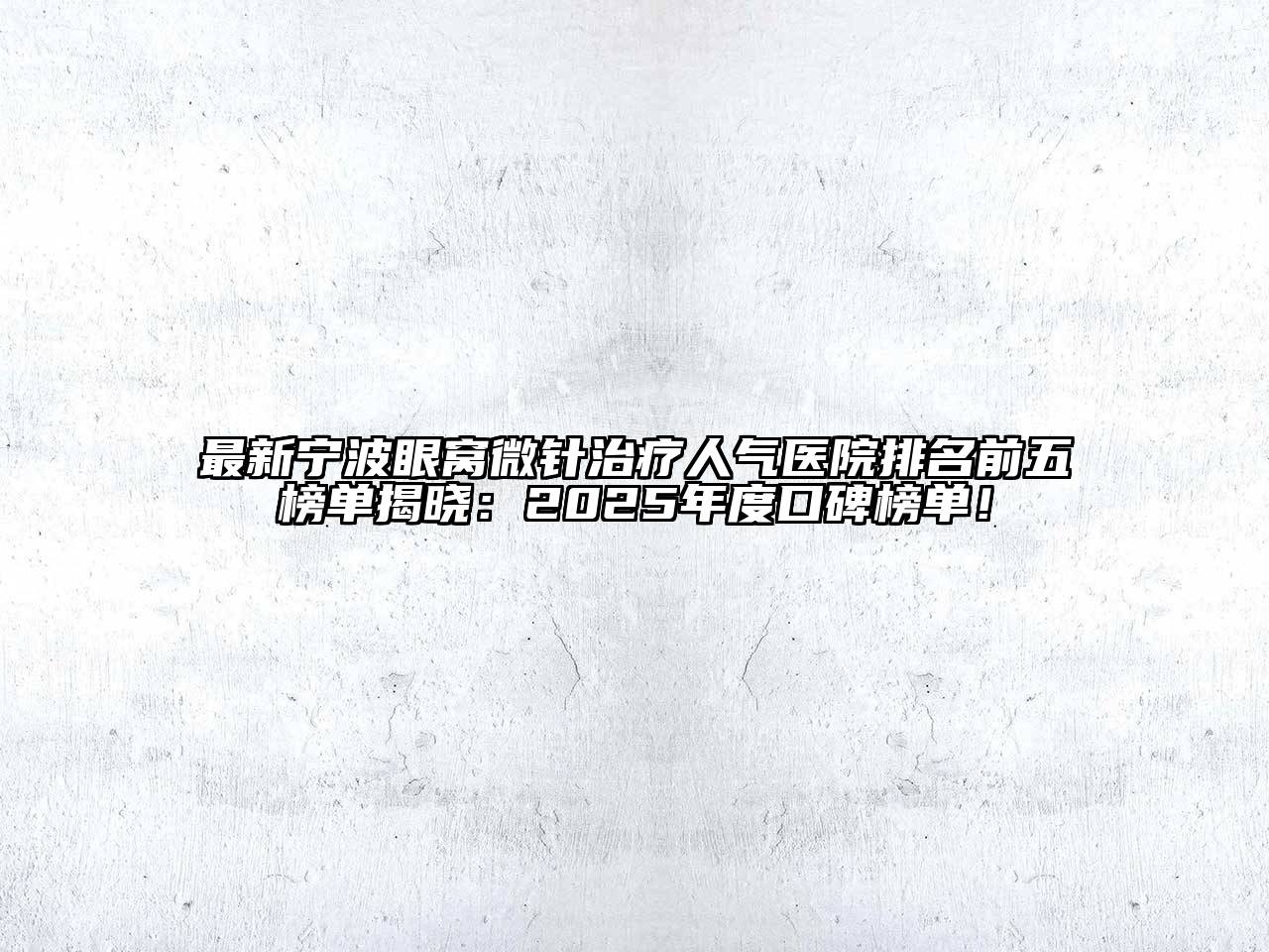 最新宁波眼窝微针治疗人气医院排名前五榜单揭晓：2025年度口碑榜单！