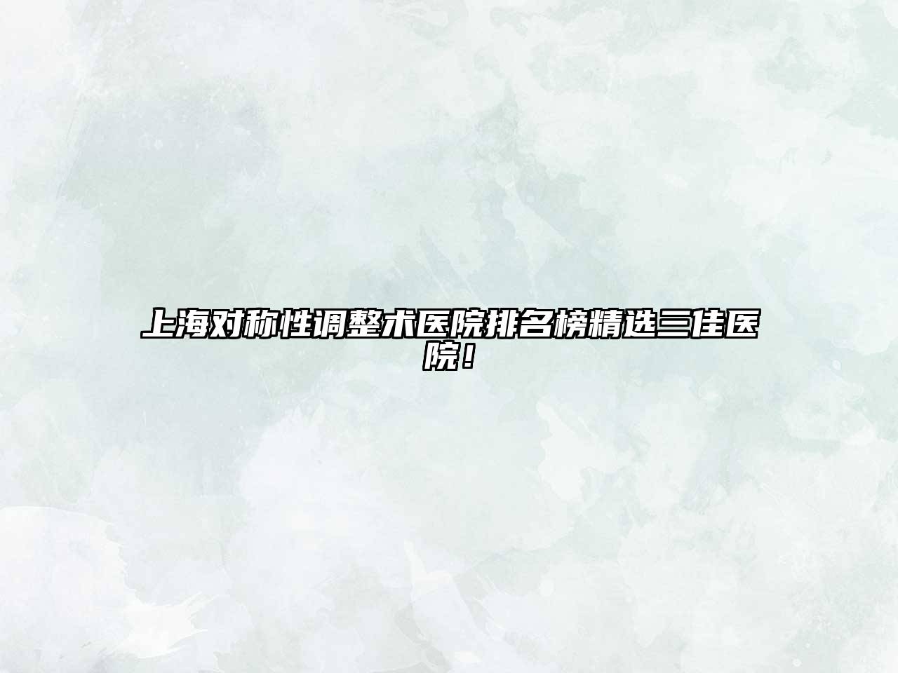 上海对称性调整术医院排名榜精选三佳医院！