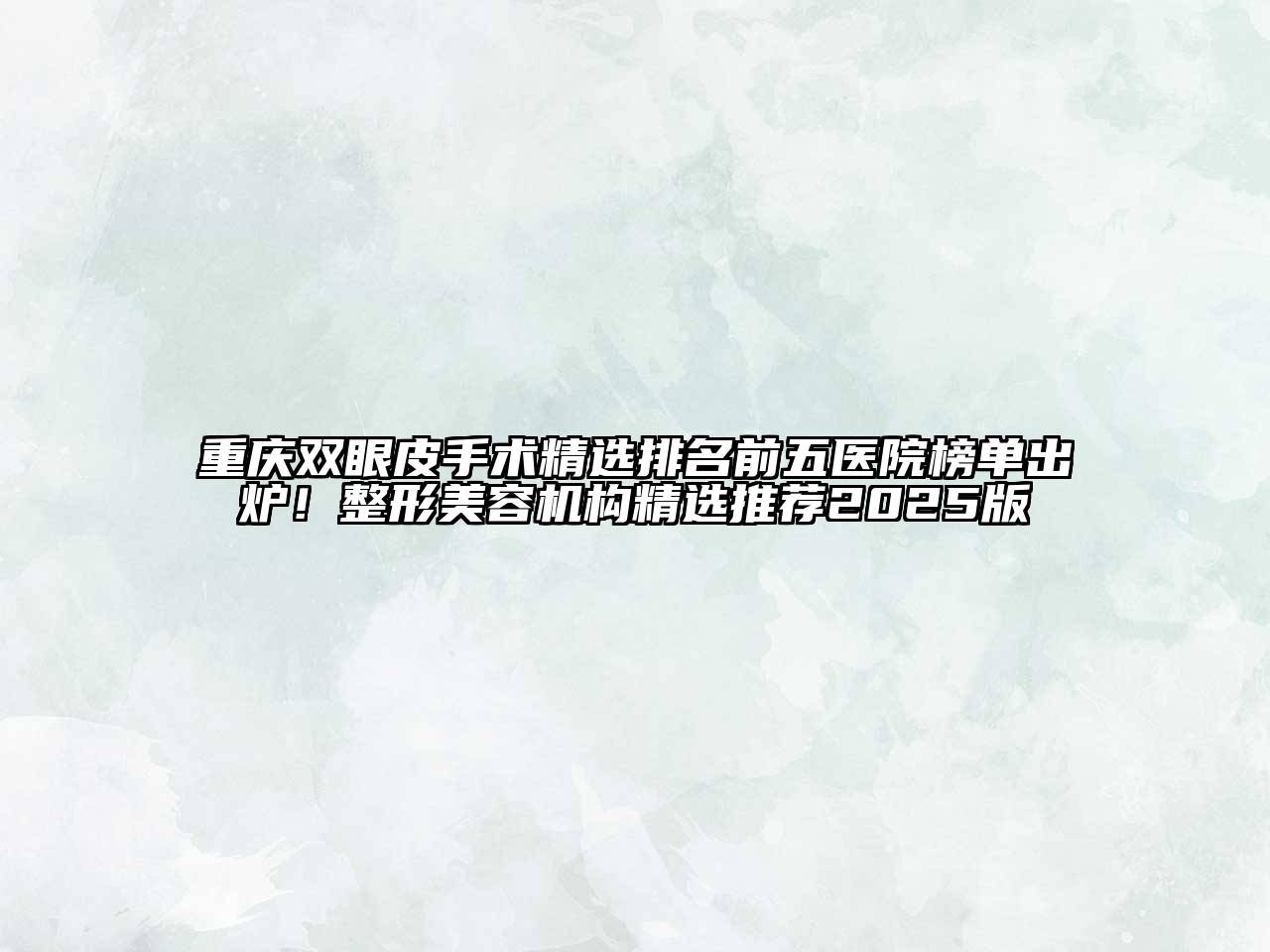 重庆双眼皮手术精选排名前五医院榜单出炉！整形美容机构精选推荐2025版