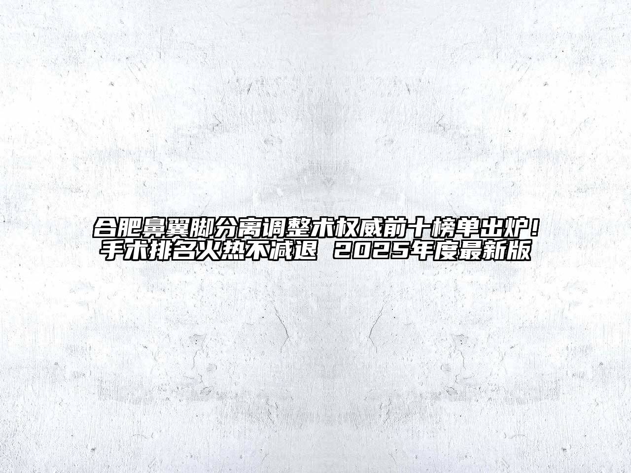 合肥鼻翼脚分离调整术权威前十榜单出炉！手术排名火热不减退 2025年度最新版