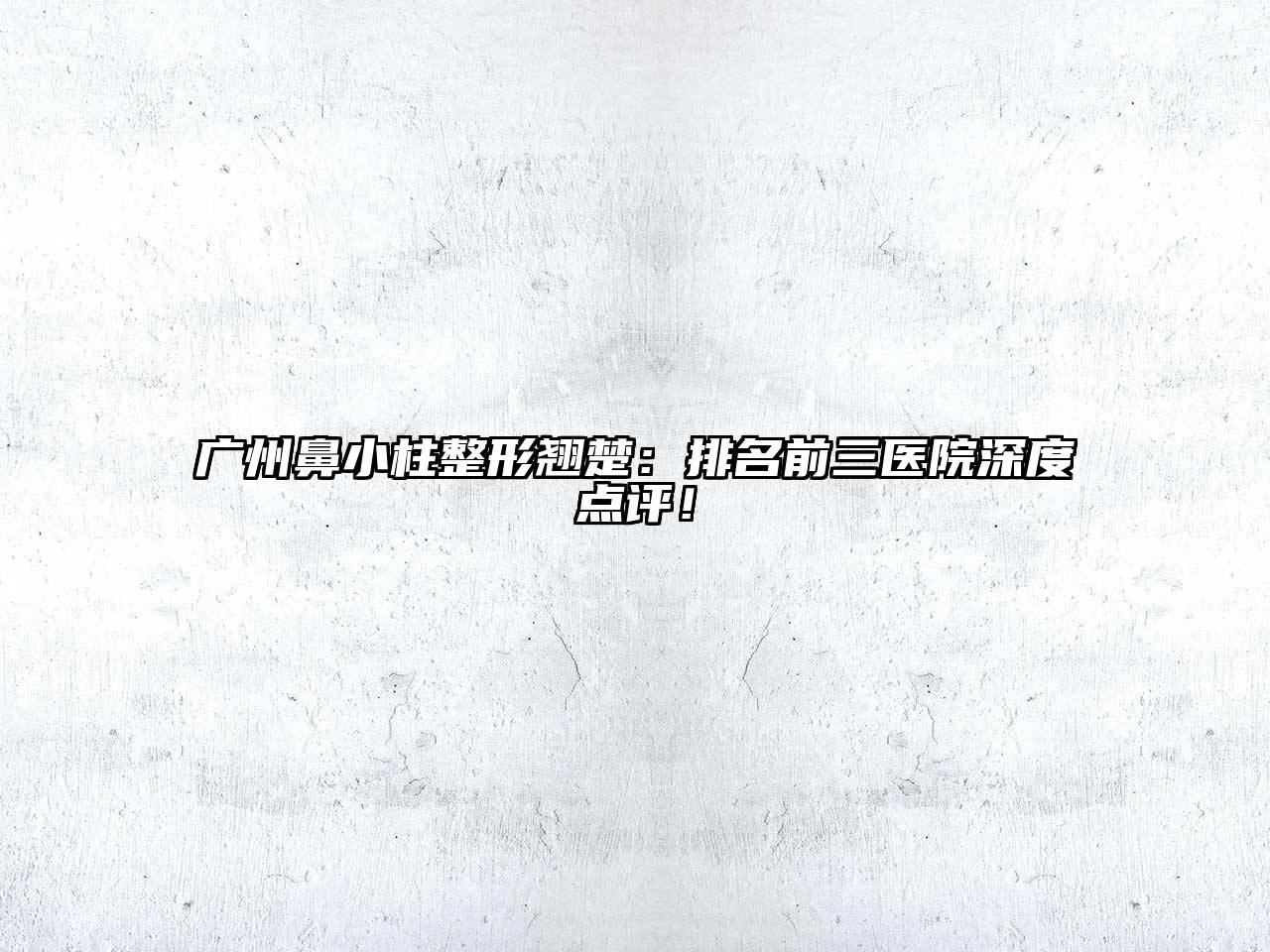 广州鼻小柱整形翘楚：排名前三医院深度点评！