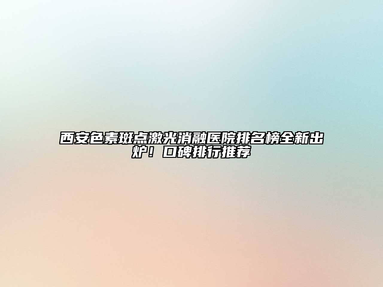 西安色素斑点激光消融医院排名榜全新出炉！口碑排行推荐