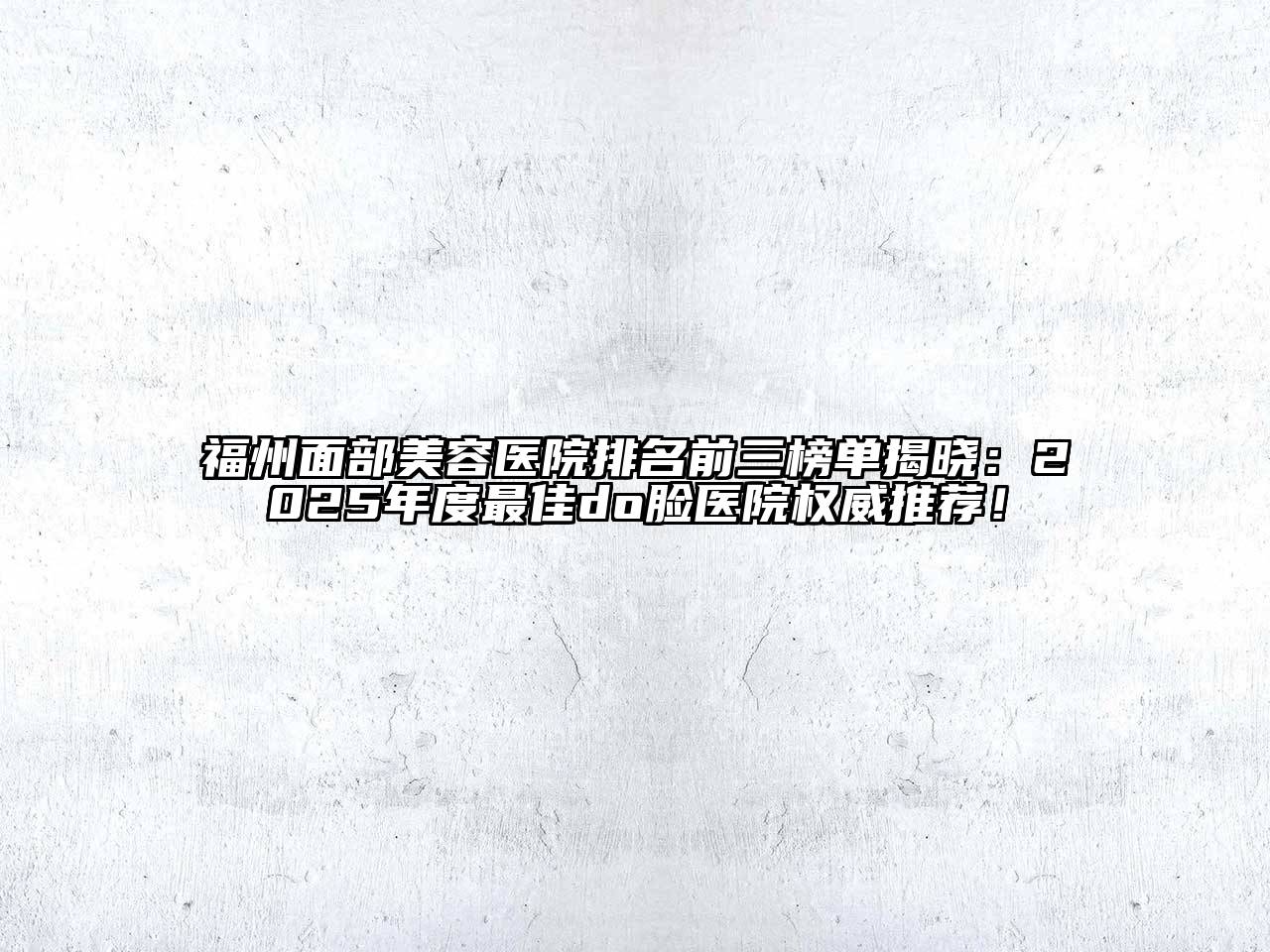 福州面部美容医院排名前三榜单揭晓：2025年度最佳do脸医院权威推荐！