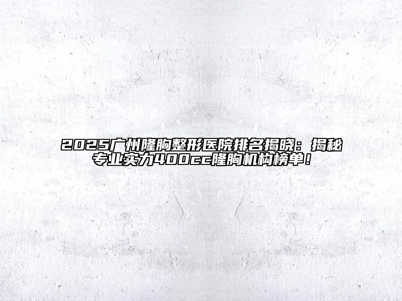 2025广州隆胸整形医院排名揭晓：揭秘专业实力400cc隆胸机构榜单！