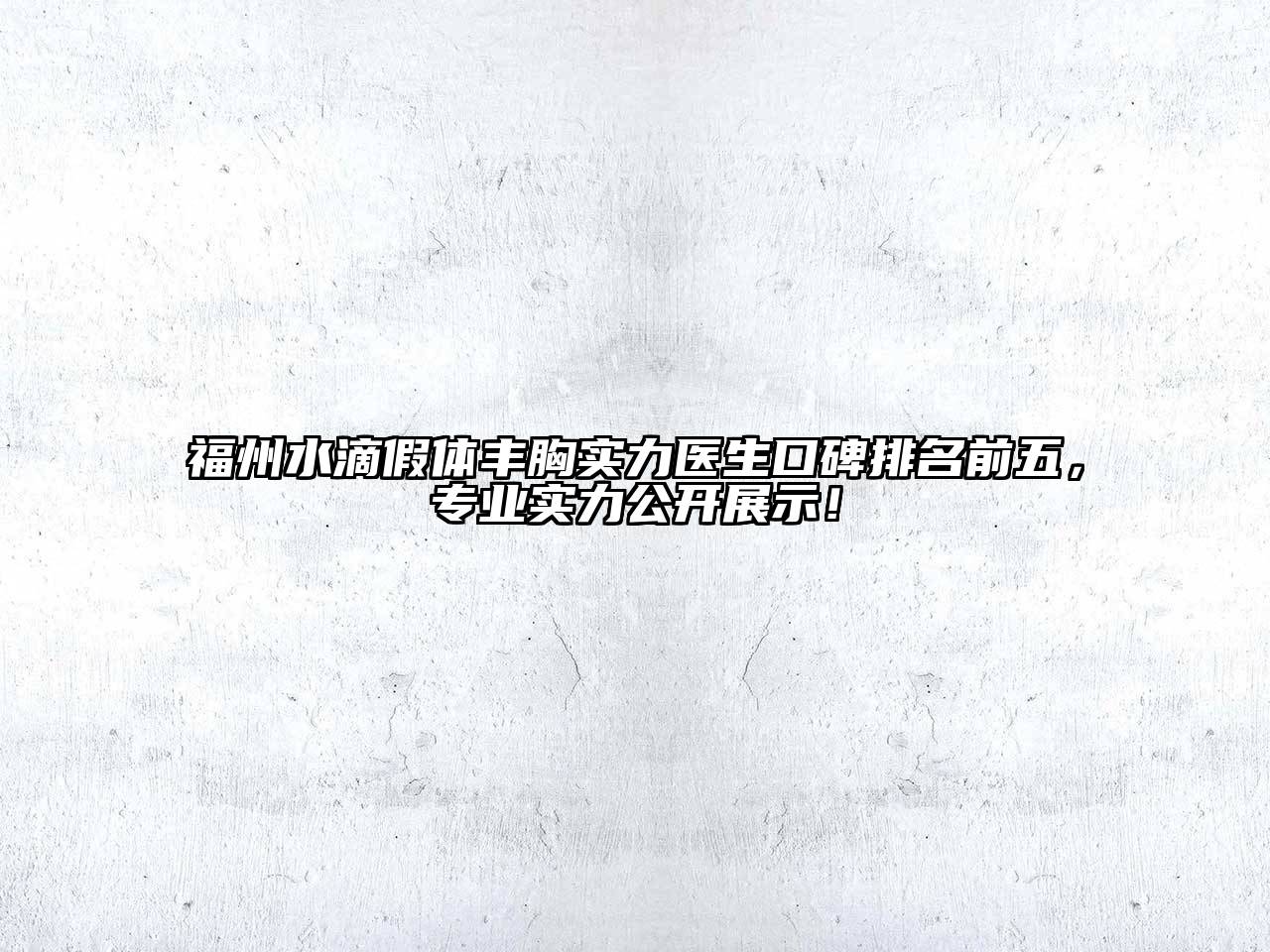 福州水滴假体丰胸实力医生口碑排名前五，专业实力公开展示！