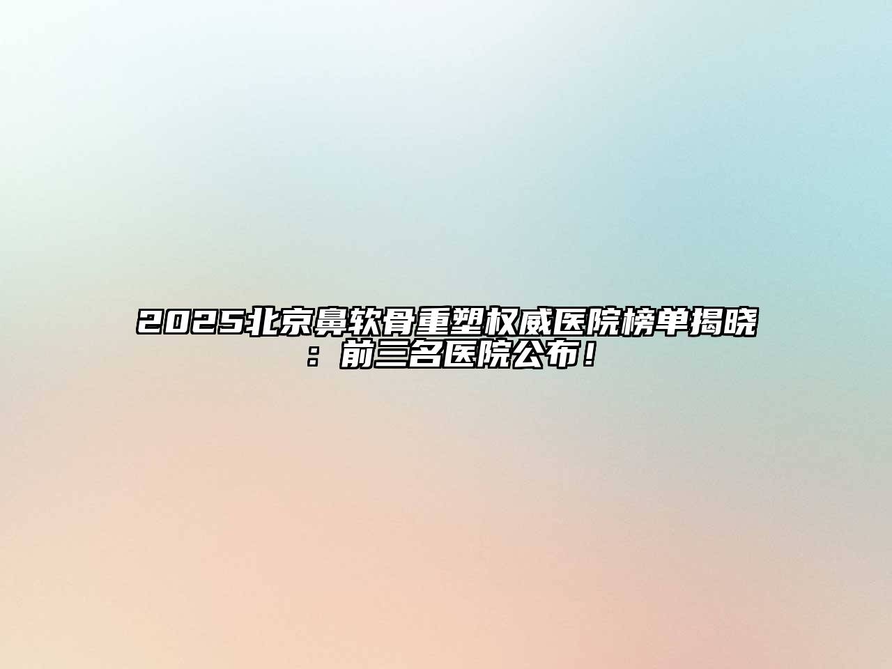 2025北京鼻软骨重塑权威医院榜单揭晓：前三名医院公布！
