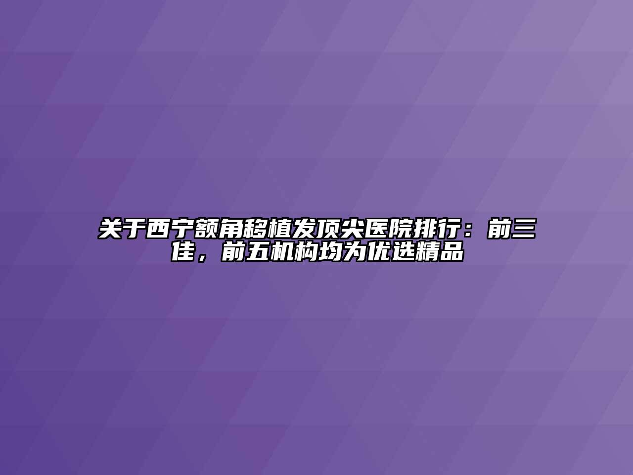 西宁额角移植发顶尖医院排行：前三佳，前五机构均为优选精品