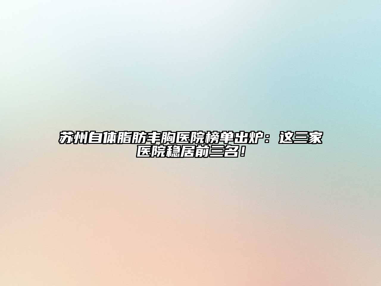 苏州自体脂肪丰胸医院榜单出炉：这三家医院稳居前三名！
