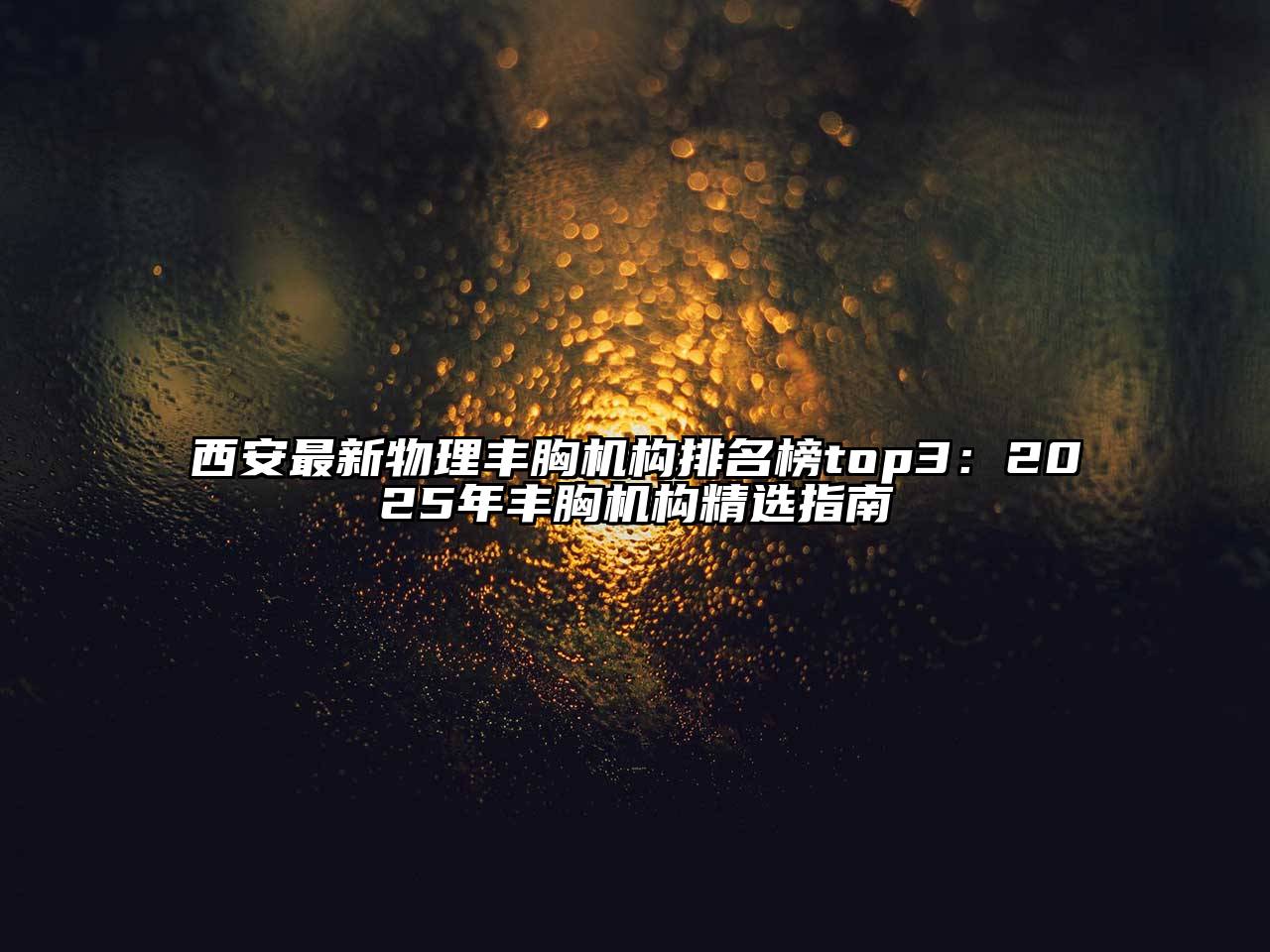 西安最新物理丰胸机构排名榜top3：2025年丰胸机构精选指南