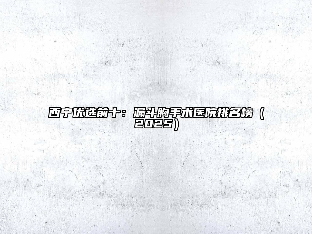 西宁优选前十：漏斗胸手术医院排名榜2025年