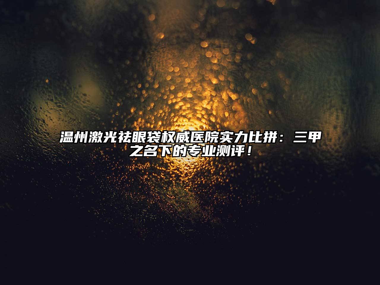 温州激光祛眼袋权威医院实力比拼：三甲之名下的专业测评！