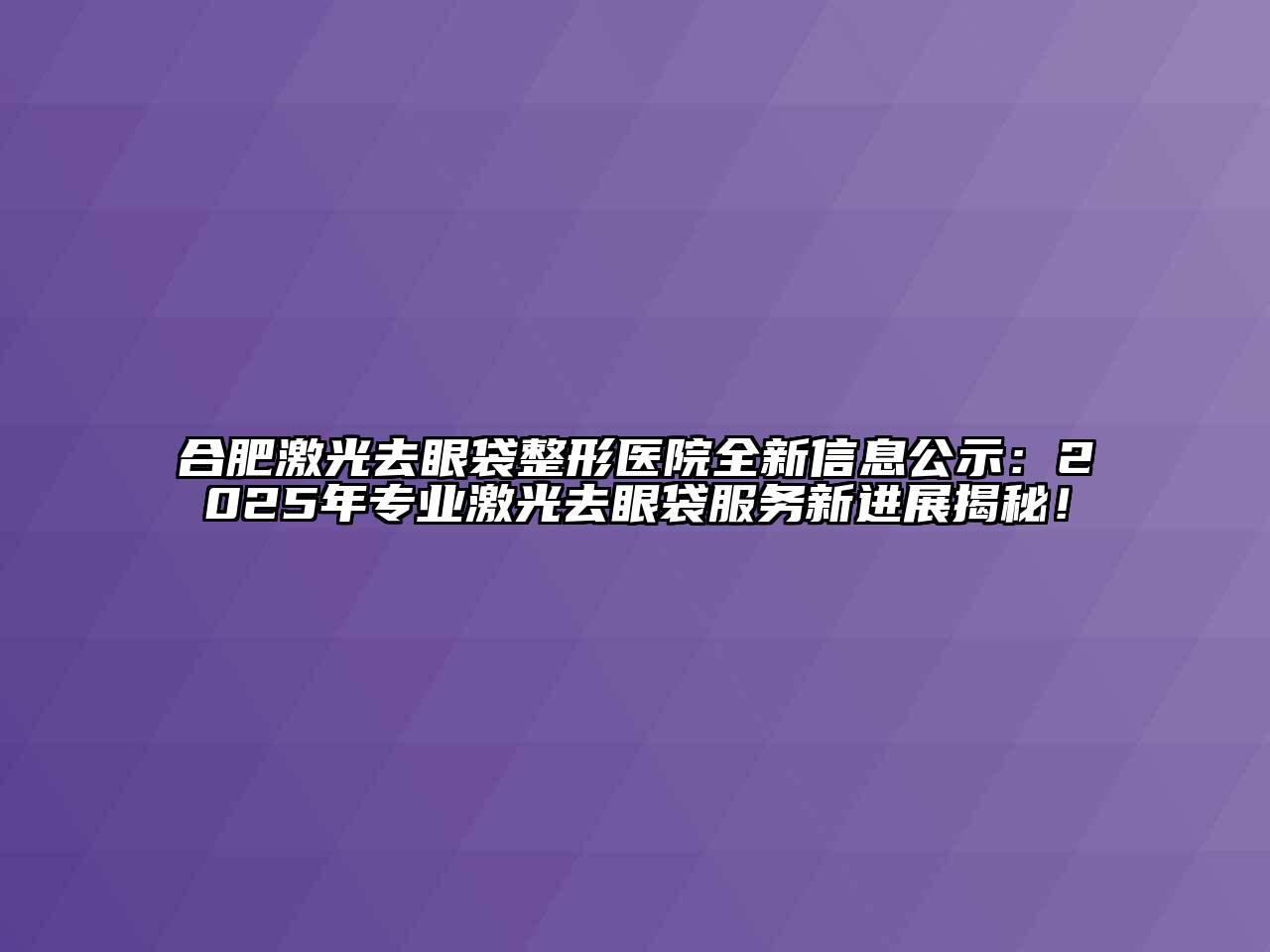 合肥激光去眼袋整形医院全新信息公示：2025年专业激光去眼袋服务新进展揭秘！