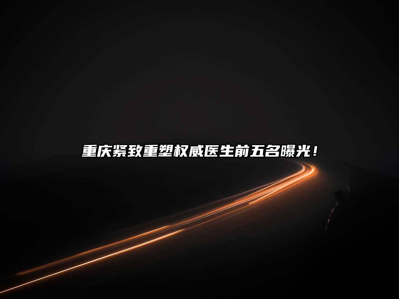 重庆紧致重塑权威医生前五名曝光！