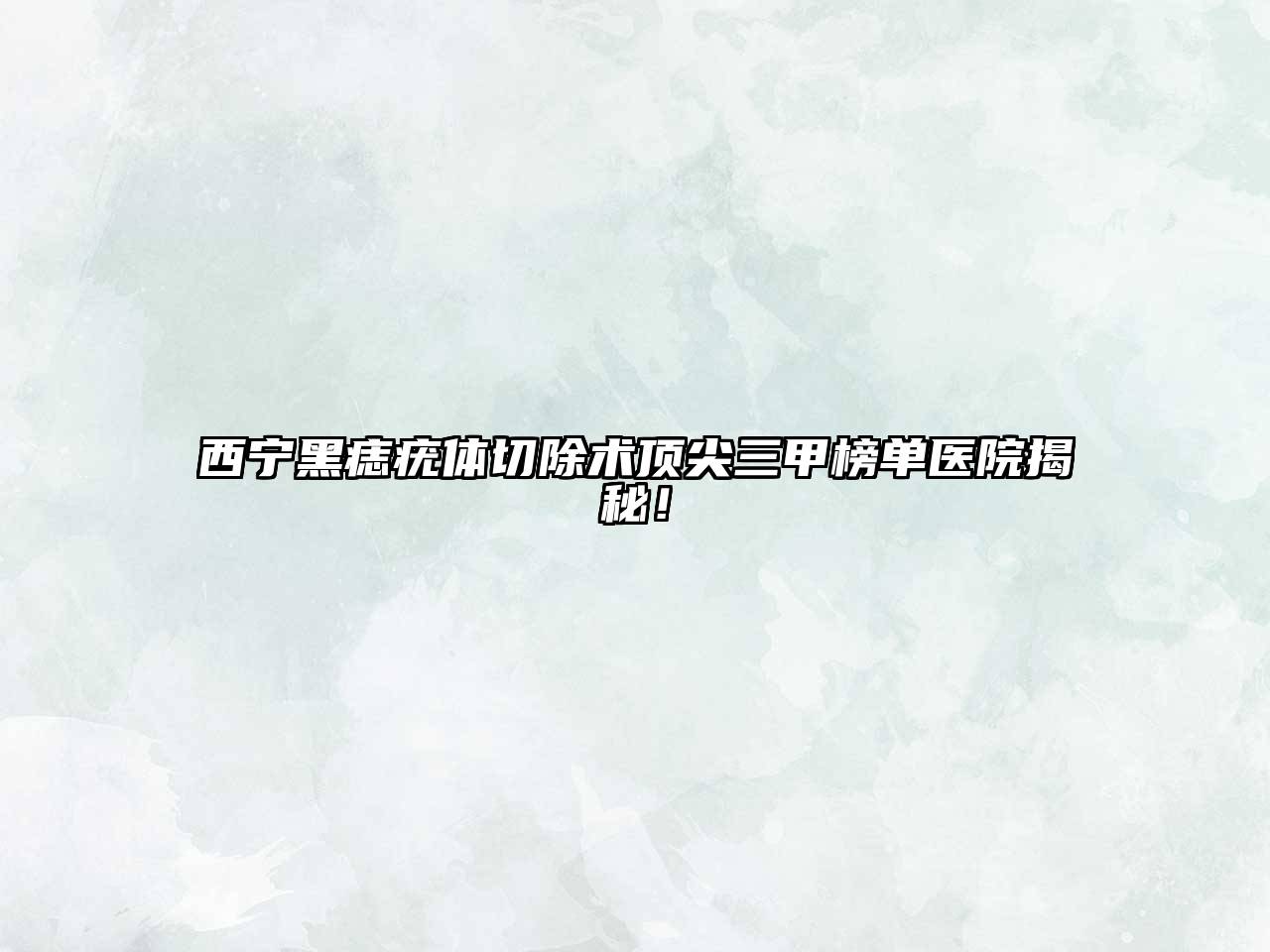 西宁黑痣疣体切除术顶尖三甲榜单医院揭秘！