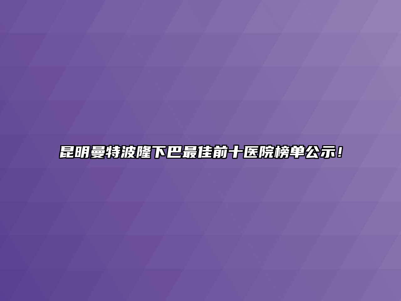 昆明曼特波隆下巴最佳前十医院榜单公示！