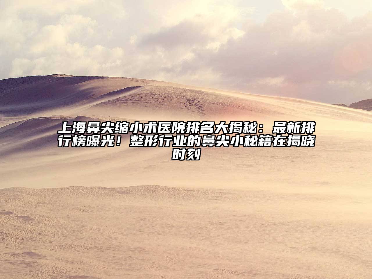 上海鼻尖缩小术医院排名大揭秘：最新排行榜曝光！整形行业的鼻尖小秘籍在揭晓时刻