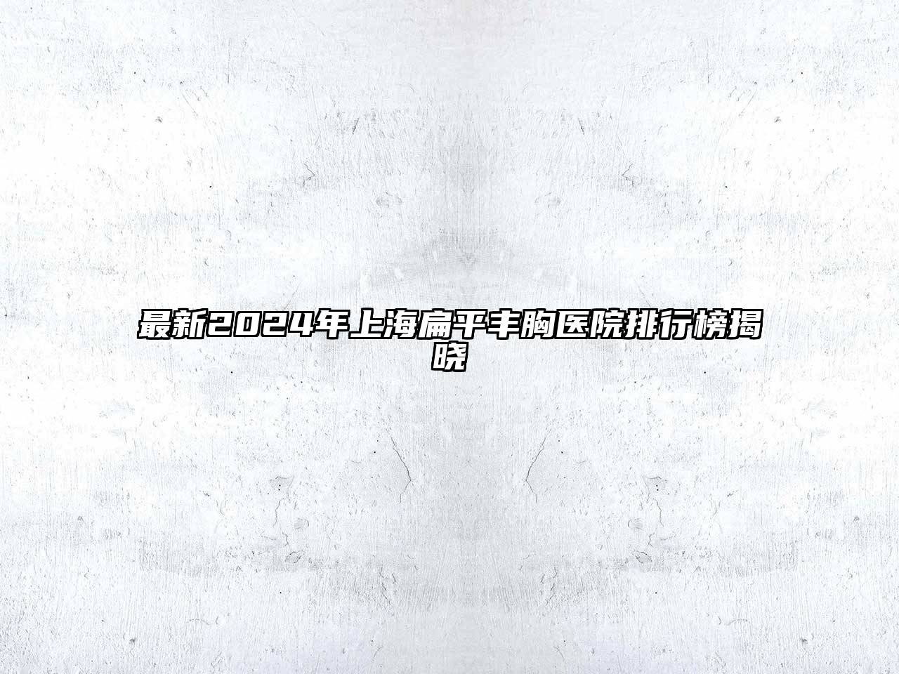 最新2025年上海扁平丰胸医院排行榜揭晓