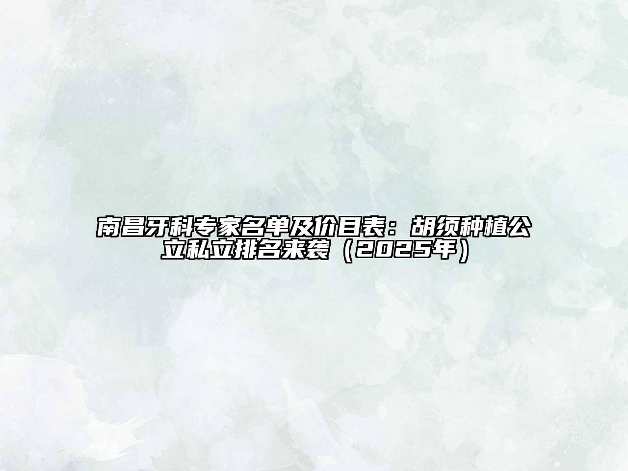 南昌牙科专家名单及价目表：胡须种植公立私立排名来袭（2025年）