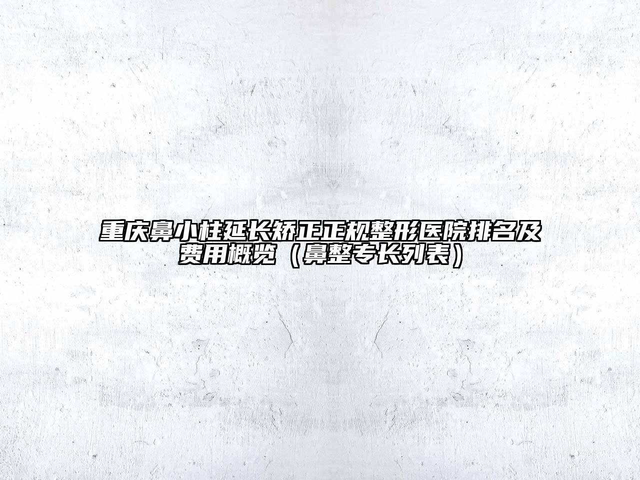 重庆鼻小柱延长矫正正规整形医院排名及费用概览（鼻整专长列表）