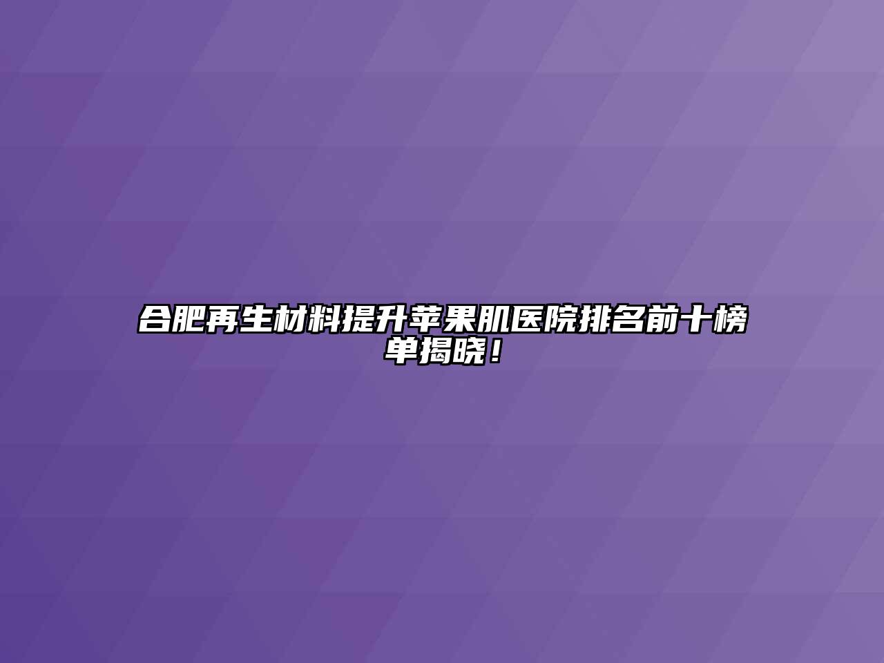 合肥再生材料提升苹果肌医院排名前十榜单揭晓！
