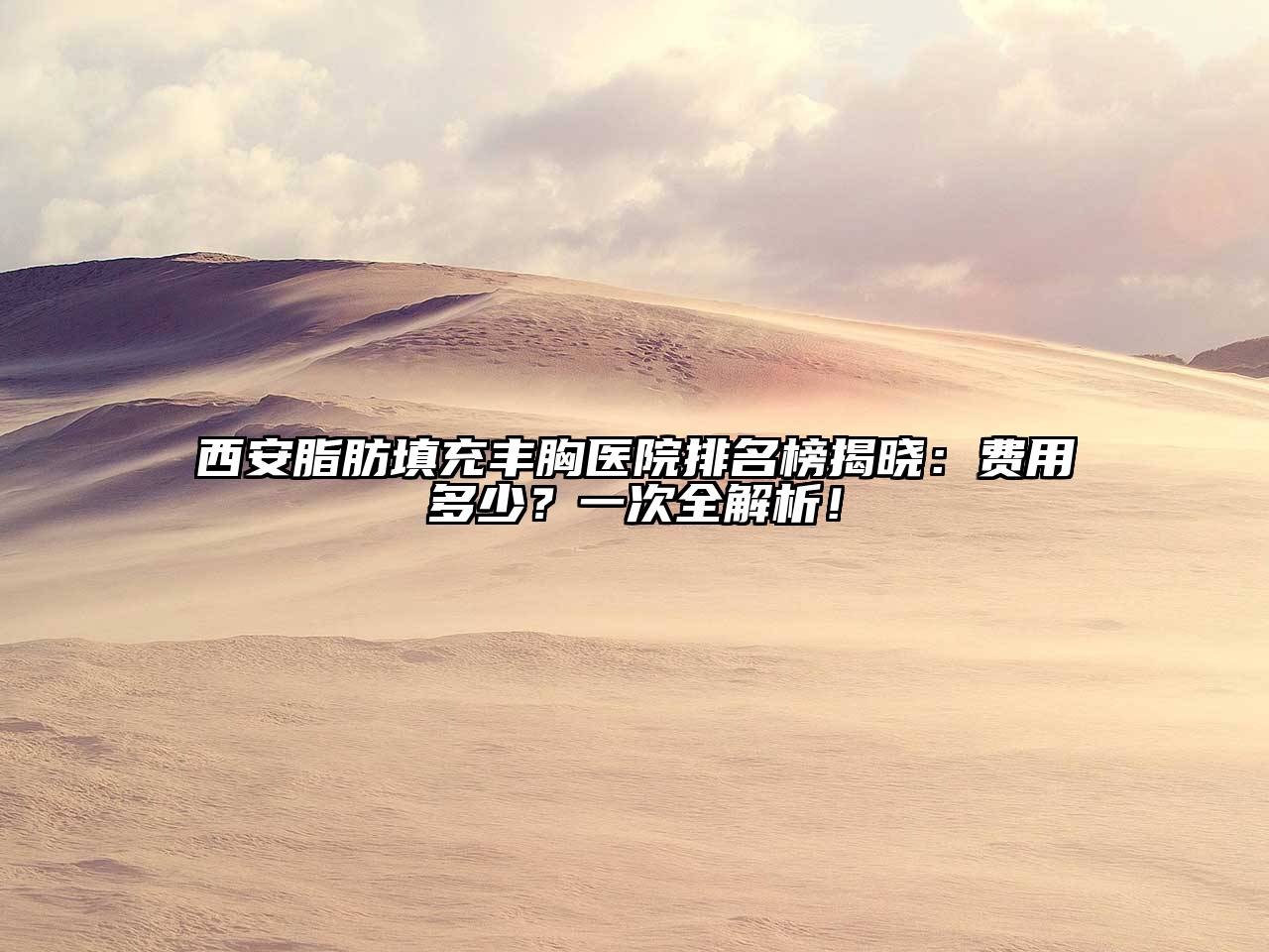 西安脂肪填充丰胸医院排名榜揭晓：费用多少？一次全解析！