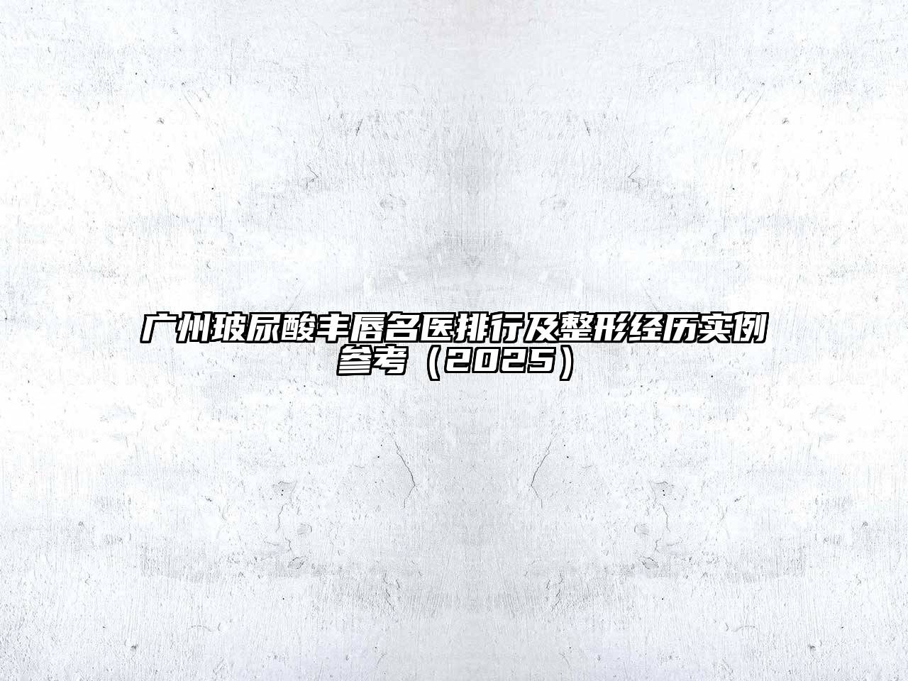 广州玻尿酸丰唇名医排行及整形经历实例参考2025年