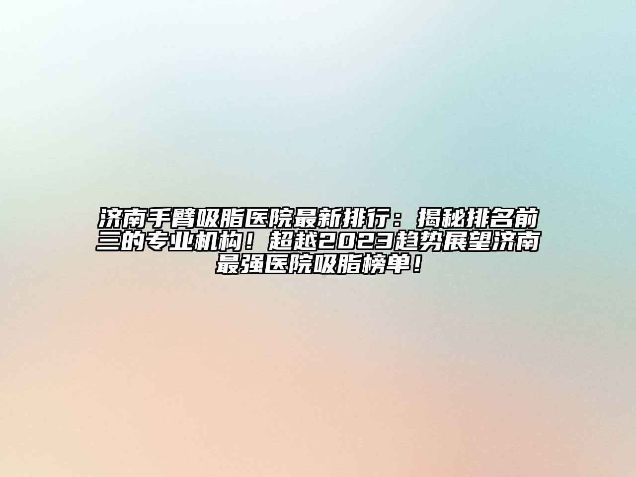 济南手臂吸脂医院最新排行：揭秘排名前三的专业机构！超越2023趋势展望济南最强医院吸脂榜单！