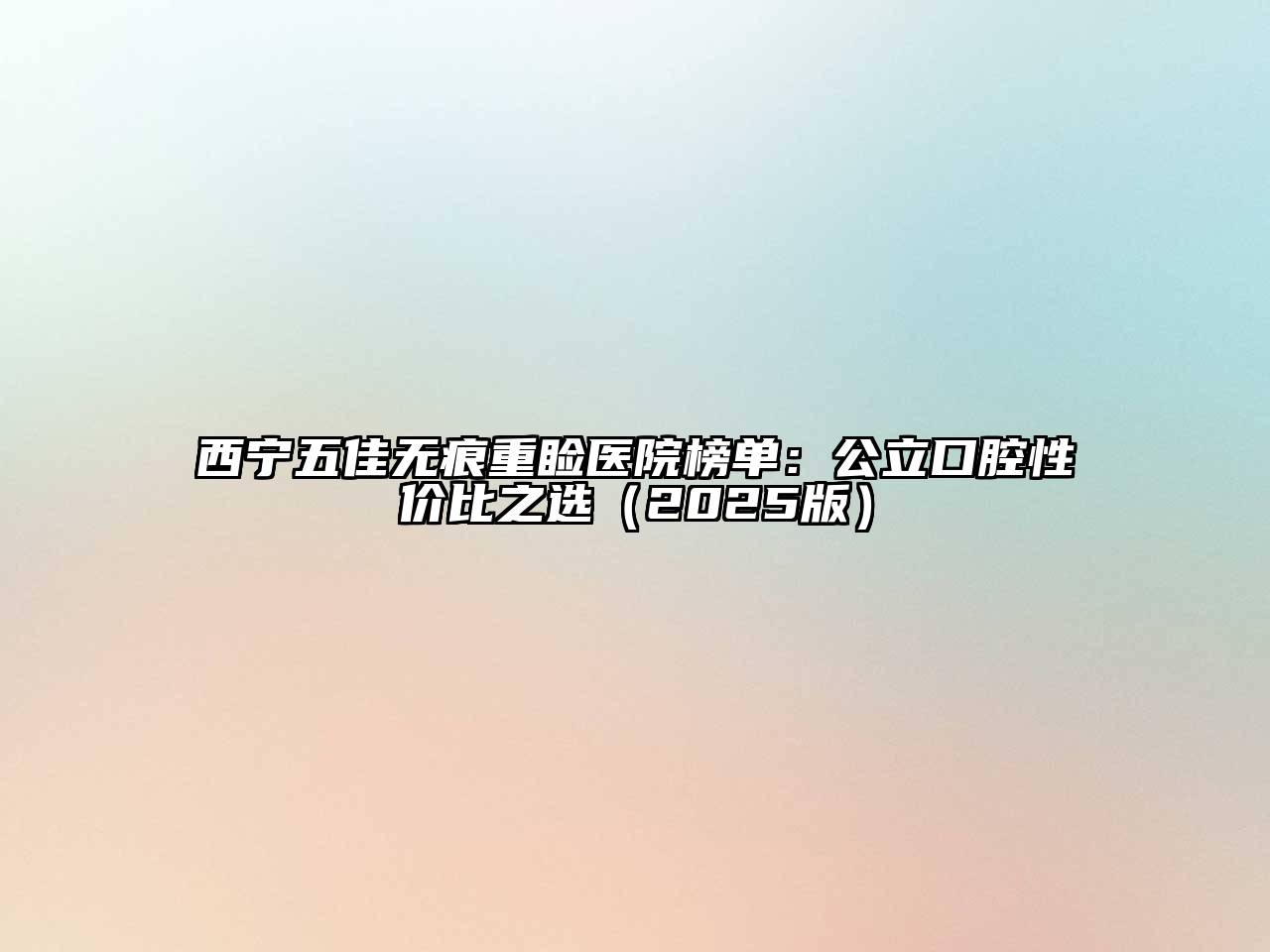 西宁五佳无痕重睑医院榜单：公立口腔性价比之选2025年