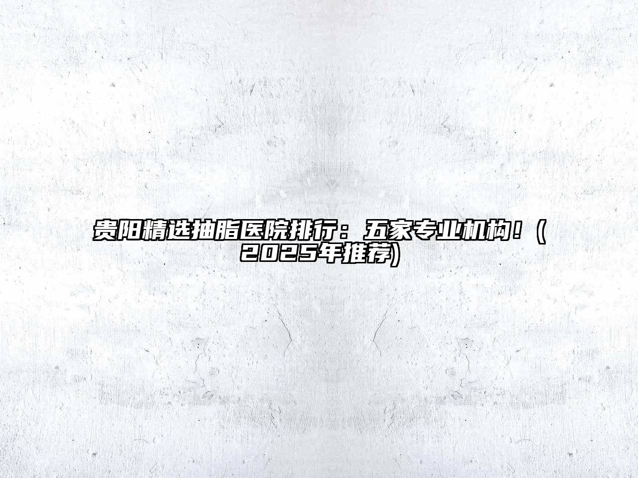 贵阳精选抽脂医院排行：五家专业机构！(2025年推荐)