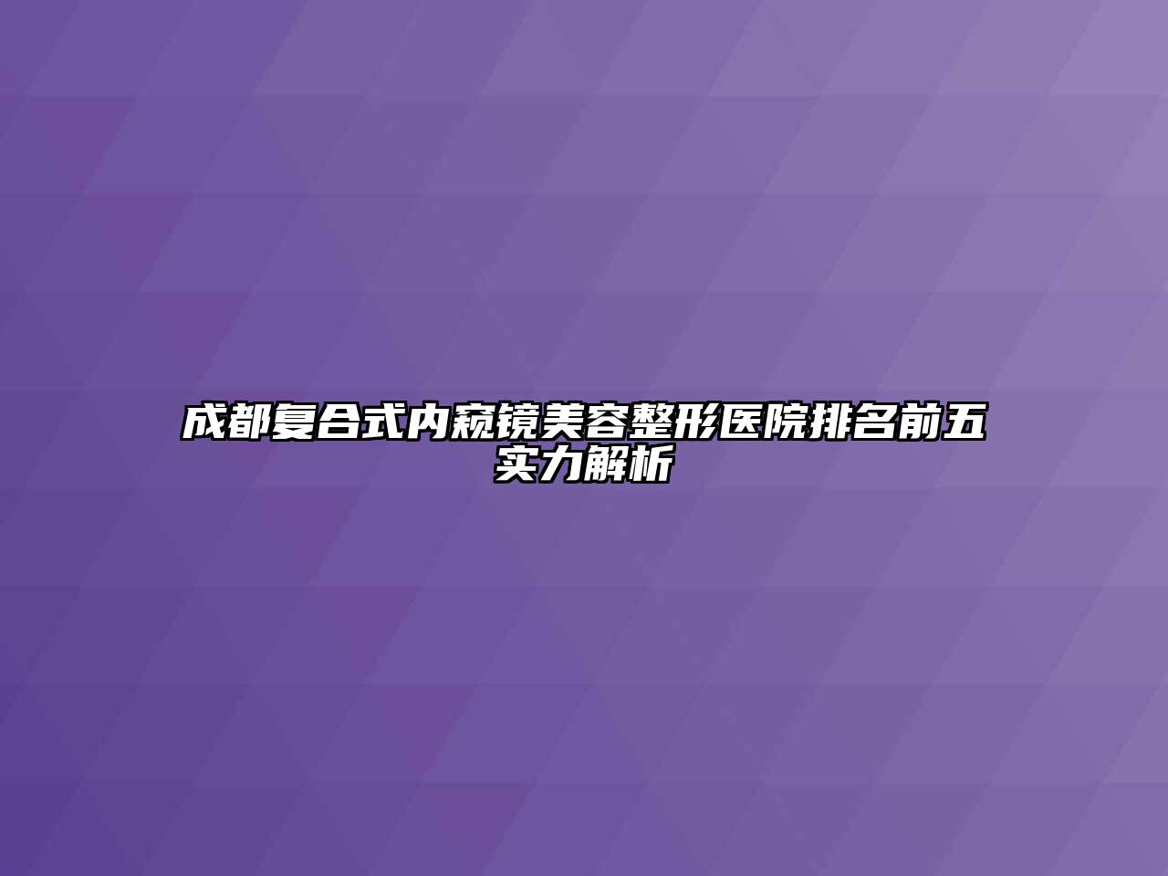 成都复合式内窥镜美容整形医院排名前五实力解析