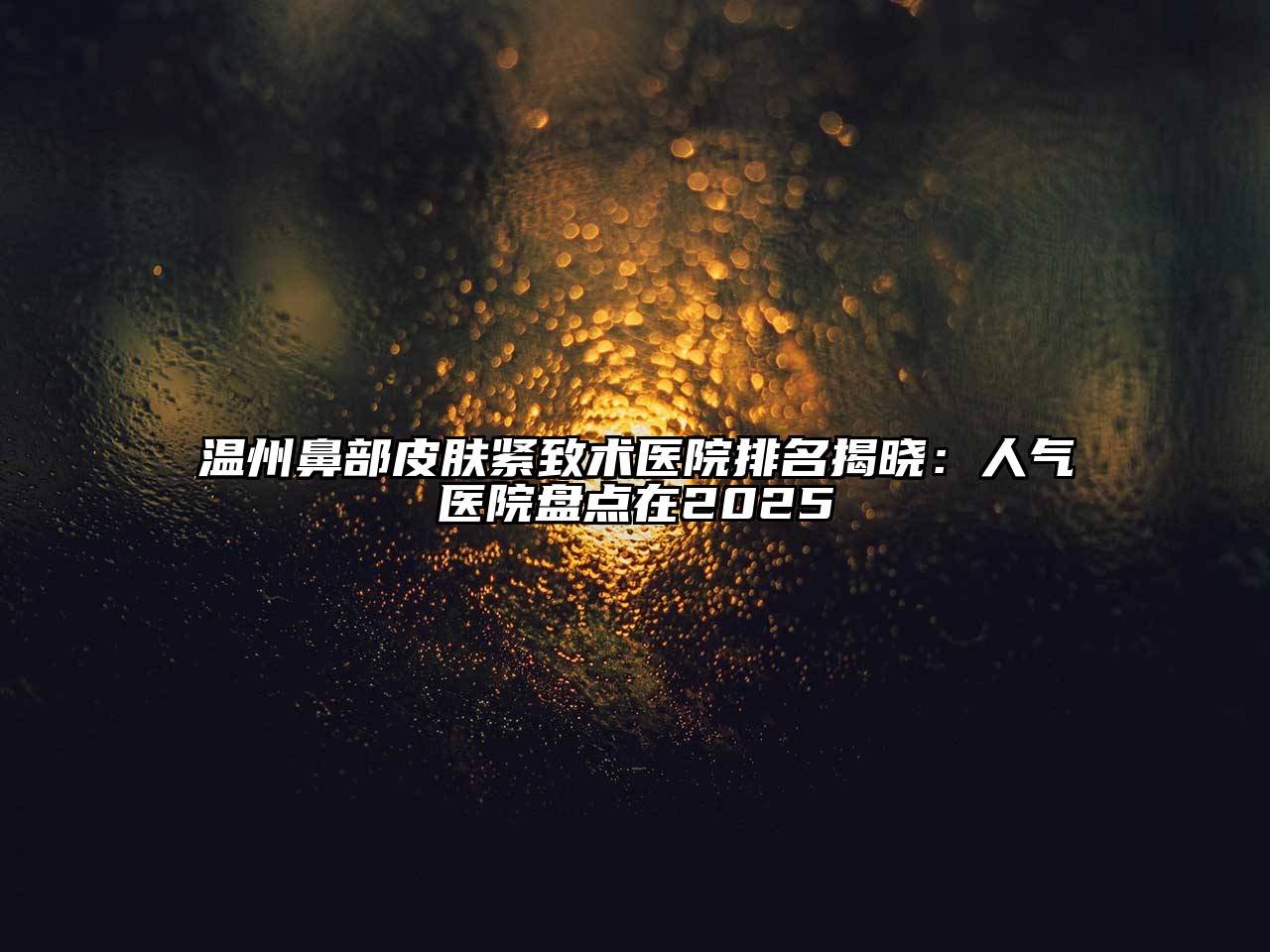 温州鼻部皮肤紧致术医院排名揭晓：人气医院盘点在2025