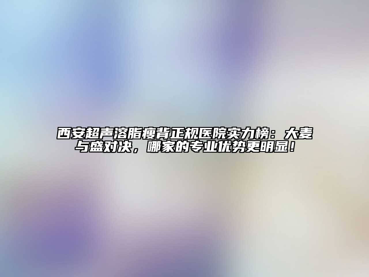 西安超声溶脂瘦背正规医院实力榜：大麦与盛对决，哪家的专业优势更明显！