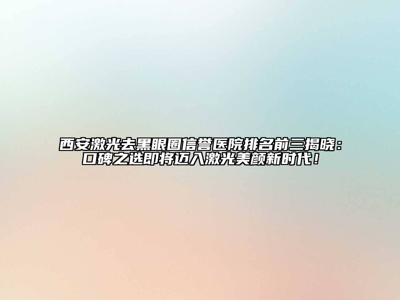 西安激光去黑眼圈信誉医院排名前三揭晓：口碑之选即将迈入激光美颜新时代！