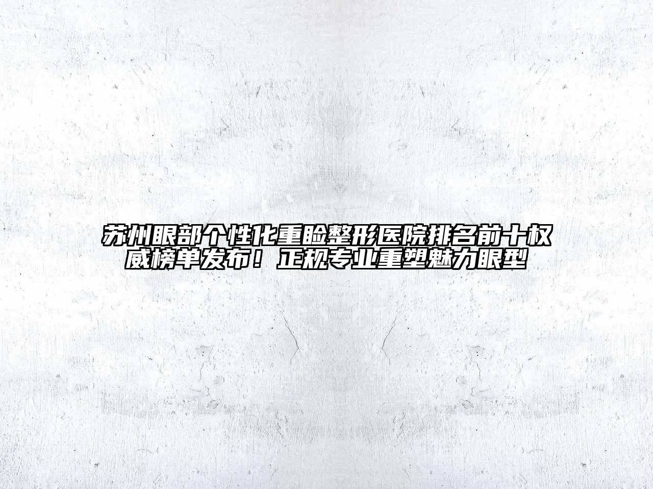 苏州眼部个性化重睑整形医院排名前十权威榜单发布！正规专业重塑魅力眼型