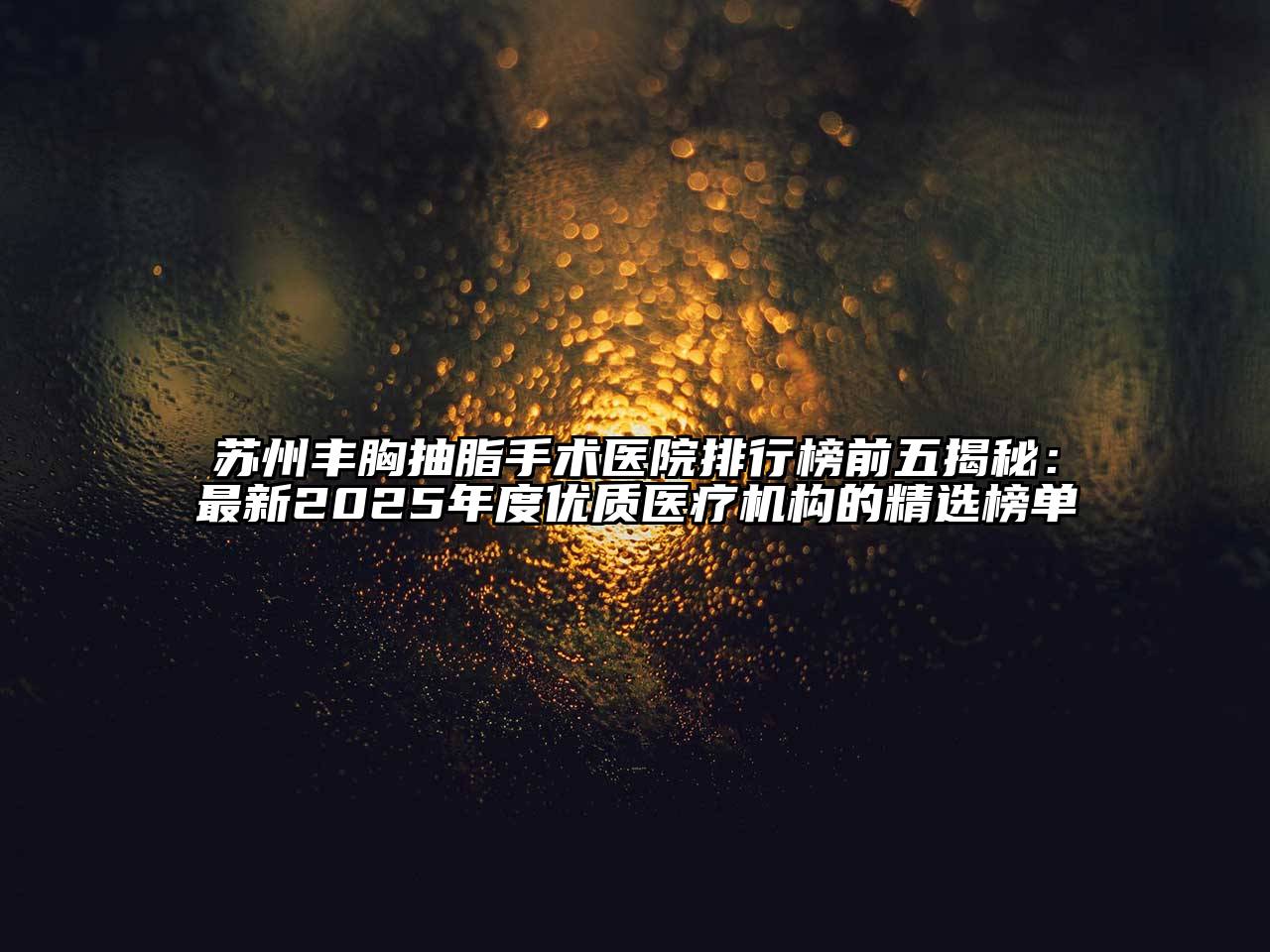 苏州丰胸抽脂手术医院排行榜前五揭秘：最新2025年度优质医疗机构的精选榜单
