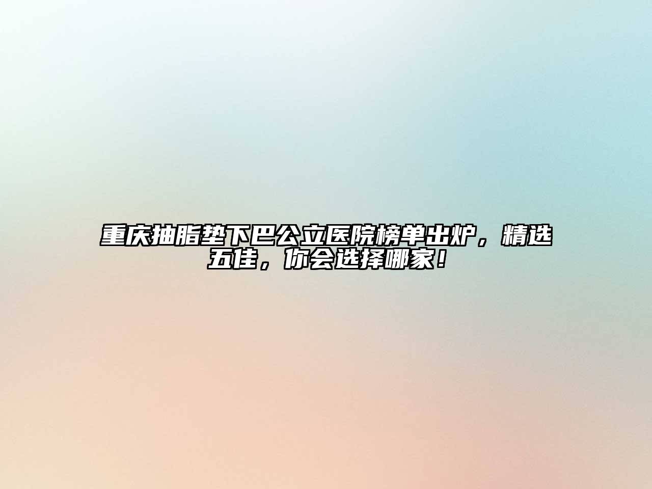 重庆抽脂垫下巴公立医院榜单出炉，精选五佳，你会选择哪家！