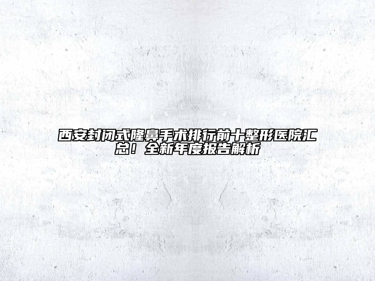 西安封闭式隆鼻手术排行前十整形医院汇总！全新年度报告解析