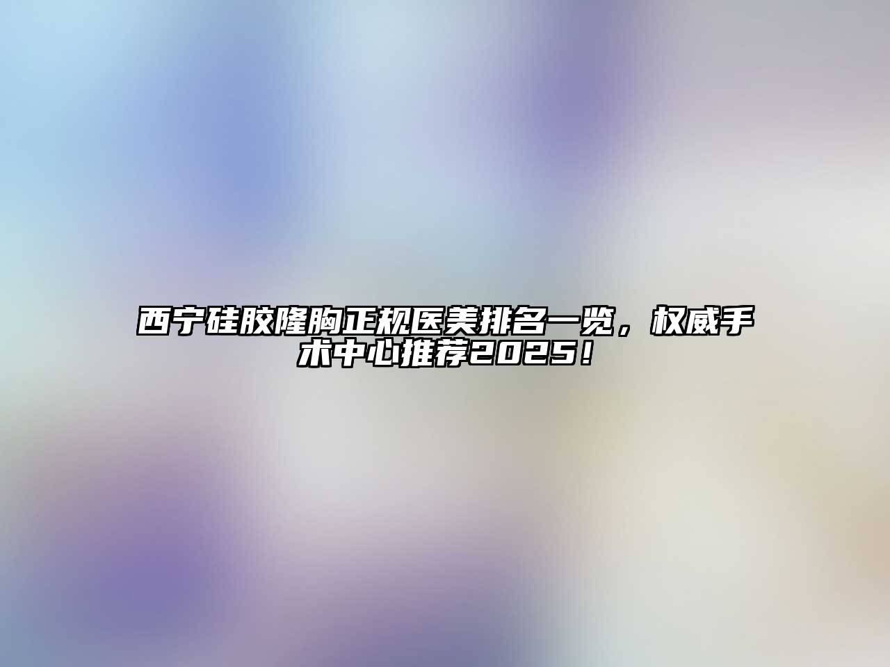 西宁硅胶隆胸正规医美排名一览，权威手术中心推荐2025！
