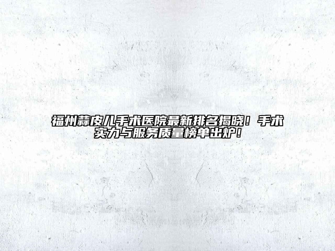 福州蒜皮儿手术医院最新排名揭晓！手术实力与服务质量榜单出炉！