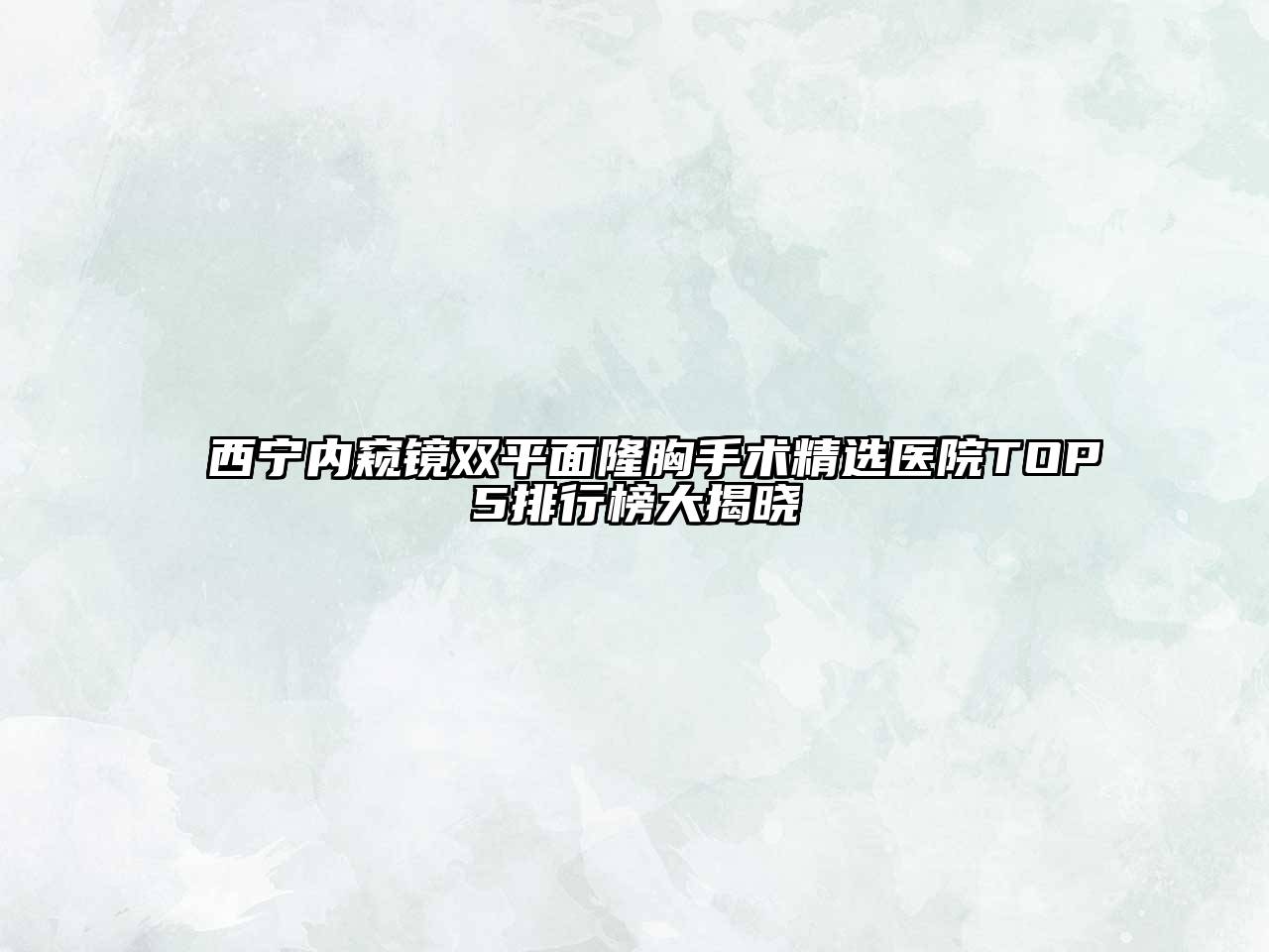 西宁内窥镜双平面隆胸手术精选医院TOP5排行榜大揭晓