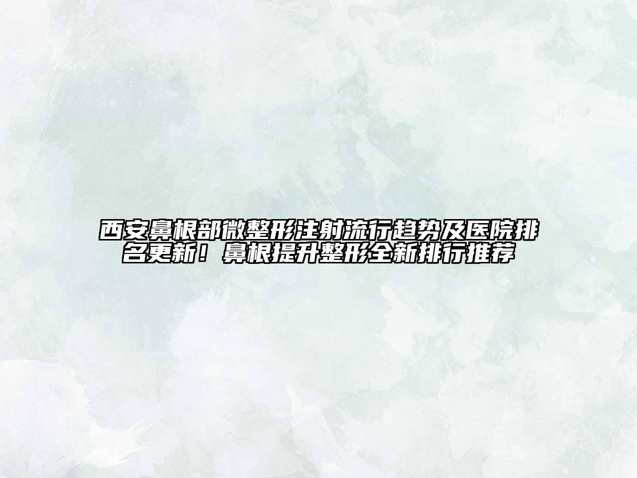 西安鼻根部微整形注射流行趋势及医院排名更新！鼻根提升整形全新排行推荐