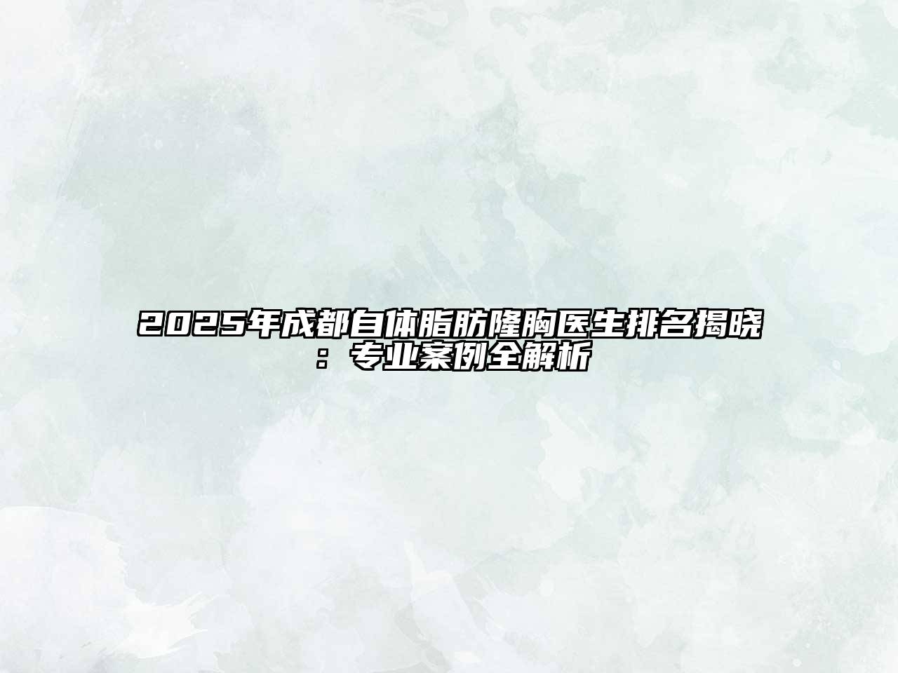 2025年成都自体脂肪隆胸医生排名揭晓：专业案例全解析