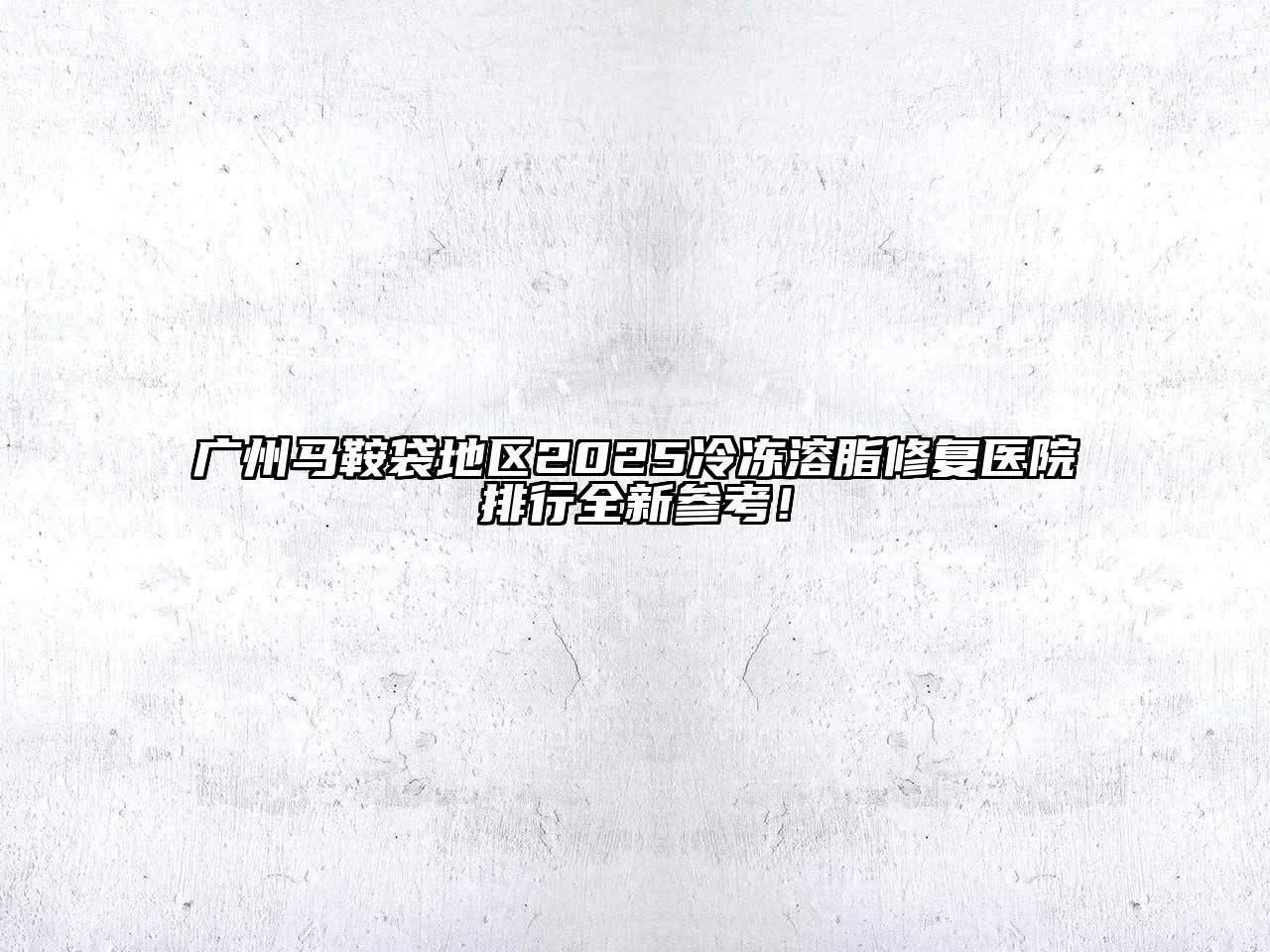 广州马鞍袋地区2025冷冻溶脂修复医院排行全新参考！