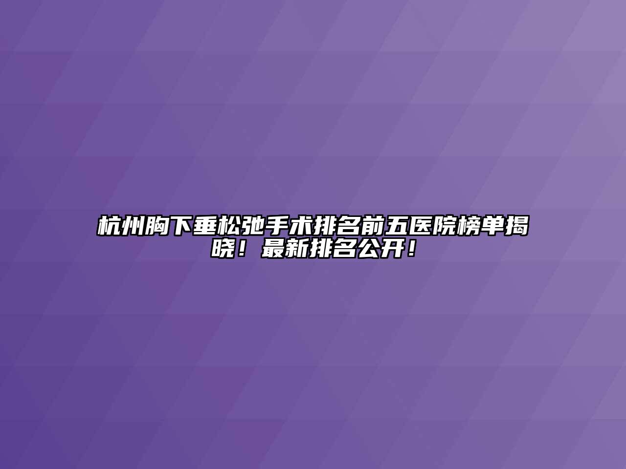 杭州胸下垂松弛手术排名前五医院榜单揭晓！最新排名公开！