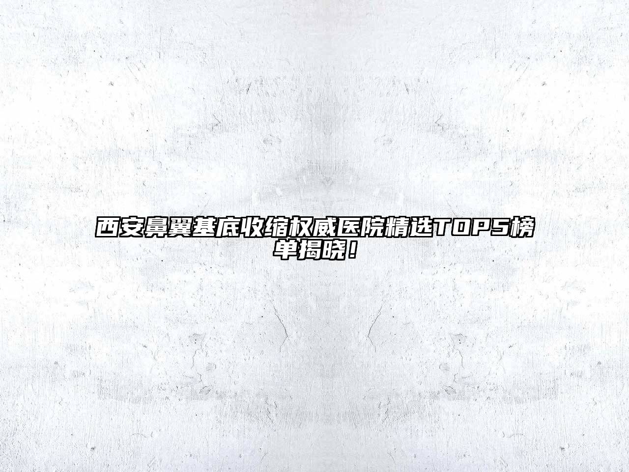 西安鼻翼基底收缩权威医院精选TOP5榜单揭晓！