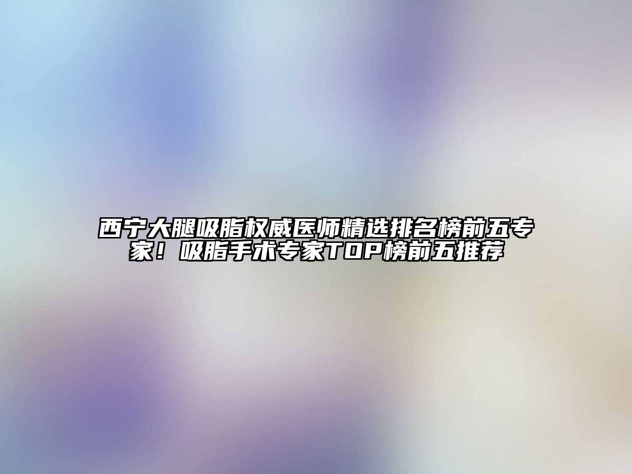 西宁大腿吸脂权威医师精选排名榜前五专家！吸脂手术专家TOP榜前五推荐
